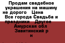 Продам свадебное украшения на машину не дорого › Цена ­ 3 000 - Все города Свадьба и праздники » Другое   . Амурская обл.,Завитинский р-н